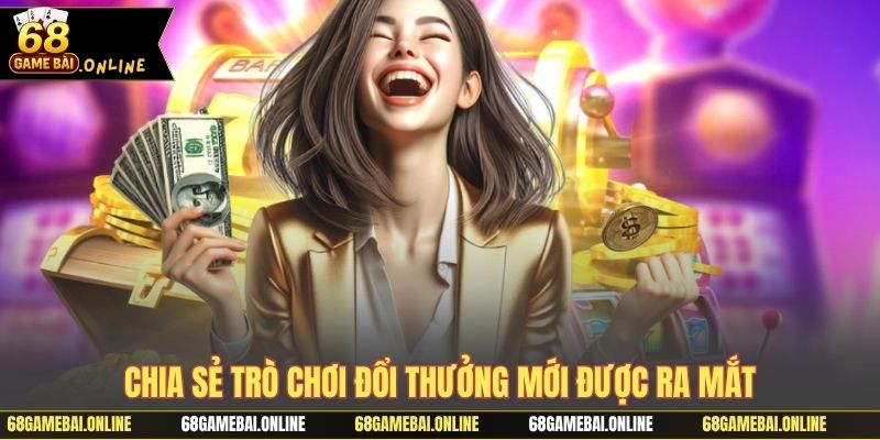 Chia sẻ trò chơi đổi thưởng mới được ra mắt