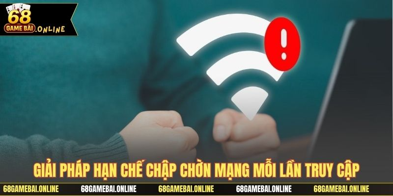 Giải pháp hạn chế chập chờn mạng mỗi lần truy cập